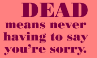 DEAD means never having to say you're sorry. 